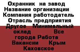 Охранник. на завод › Название организации ­ Компания-работодатель › Отрасль предприятия ­ Другое › Минимальный оклад ­ 8 500 - Все города Работа » Вакансии   . Крым,Каховское